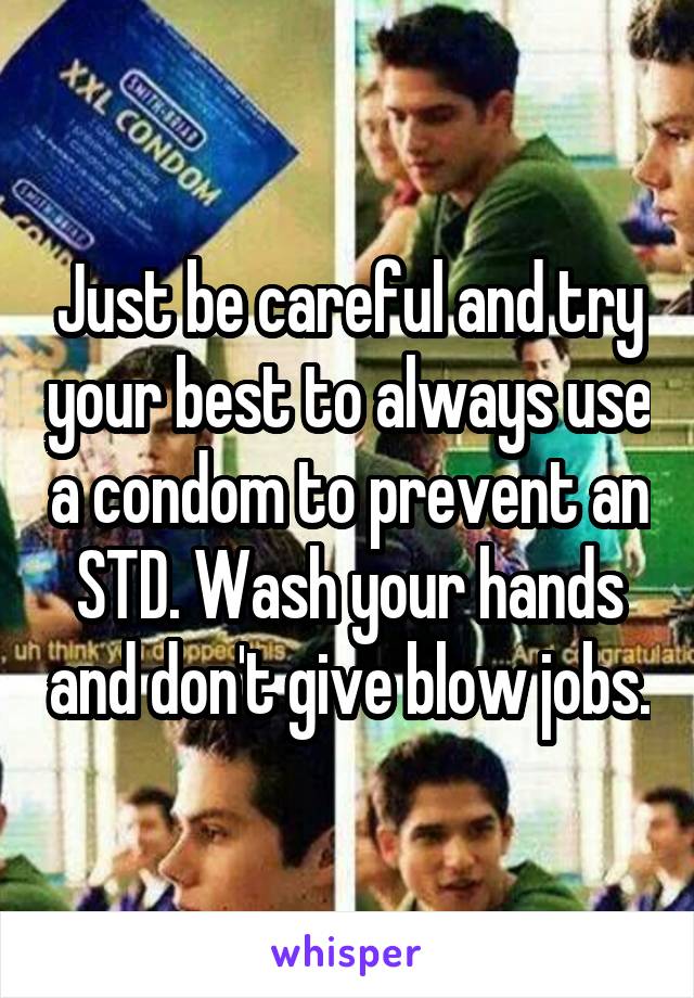 Just be careful and try your best to always use a condom to prevent an STD. Wash your hands and don't give blow jobs.