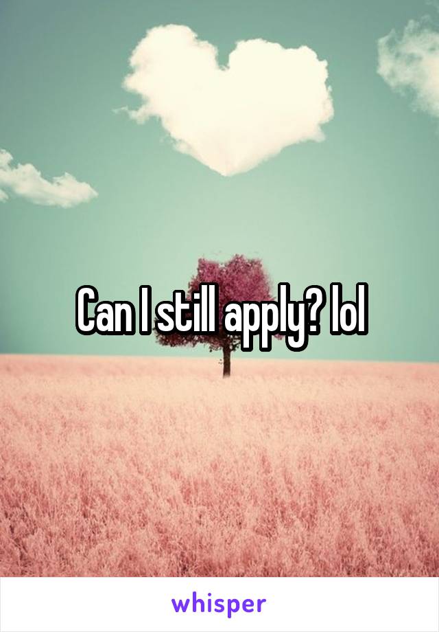 Can I still apply? lol