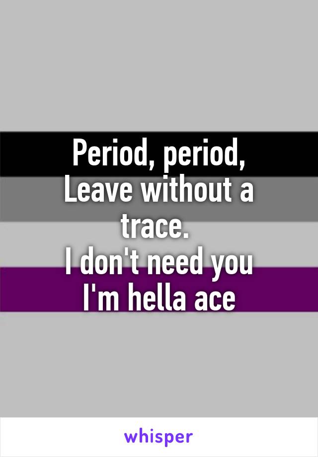 Period, period,
Leave without a trace. 
I don't need you
I'm hella ace