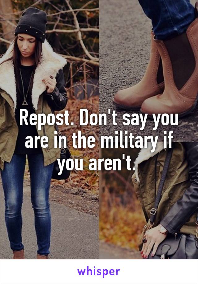 Repost. Don't say you are in the military if you aren't. 