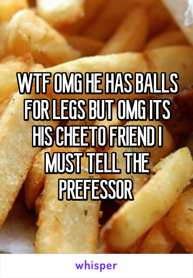 WTF OMG HE HAS BALLS FOR LEGS BUT OMG ITS HIS CHEETO FRIEND I MUST TELL THE PREFESSOR 