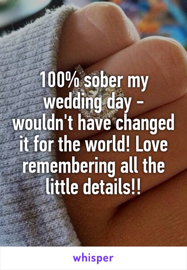 100% sober my wedding day - wouldn't have changed it for the world! Love remembering all the little details!!
