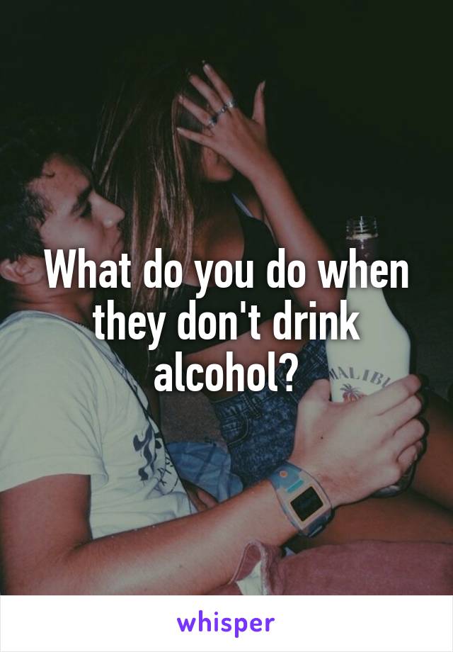 What do you do when they don't drink alcohol?