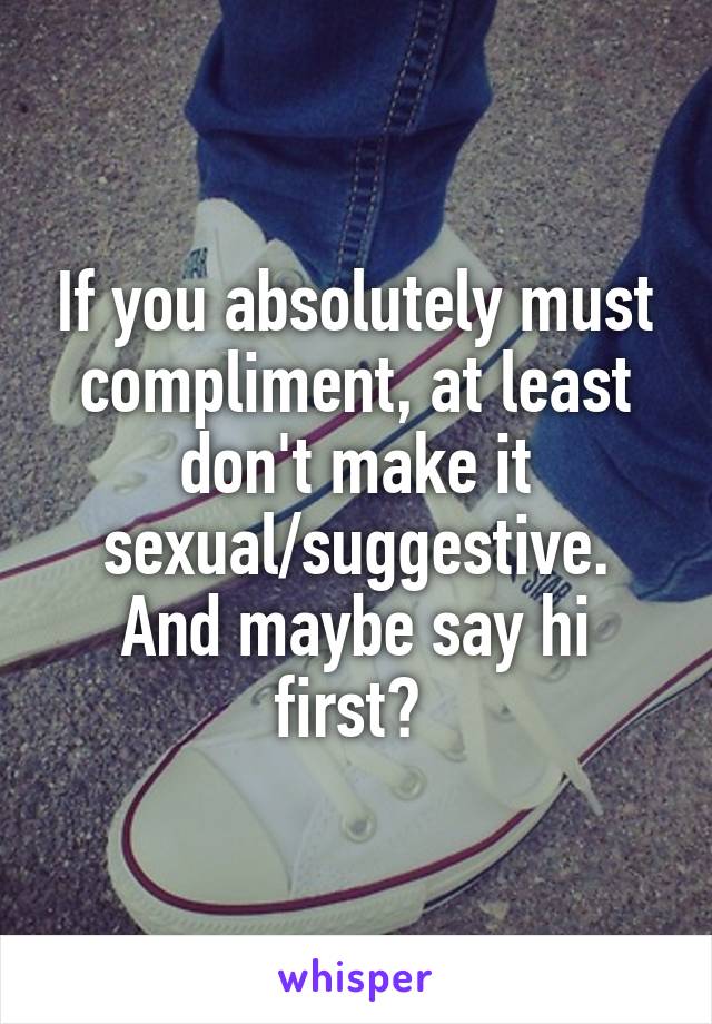 If you absolutely must compliment, at least don't make it sexual/suggestive. And maybe say hi first? 