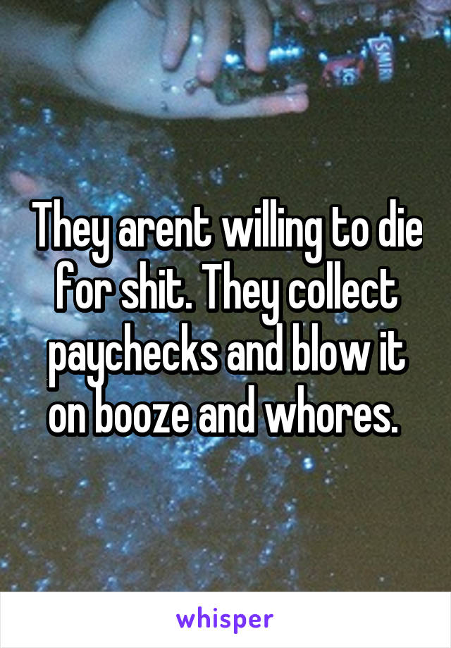 They arent willing to die for shit. They collect paychecks and blow it on booze and whores. 
