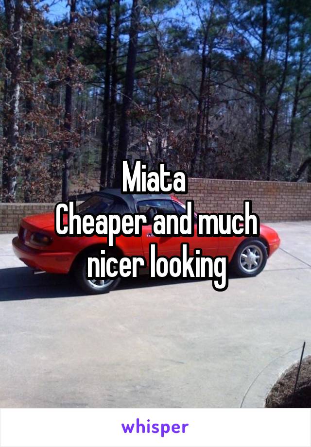 Miata 
Cheaper and much nicer looking