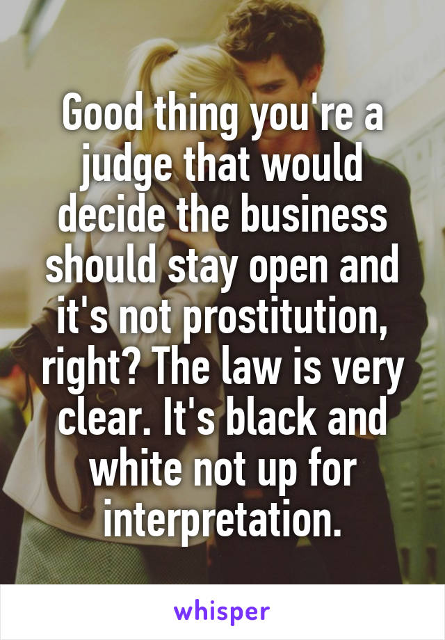 Good thing you're a judge that would decide the business should stay open and it's not prostitution, right? The law is very clear. It's black and white not up for interpretation.