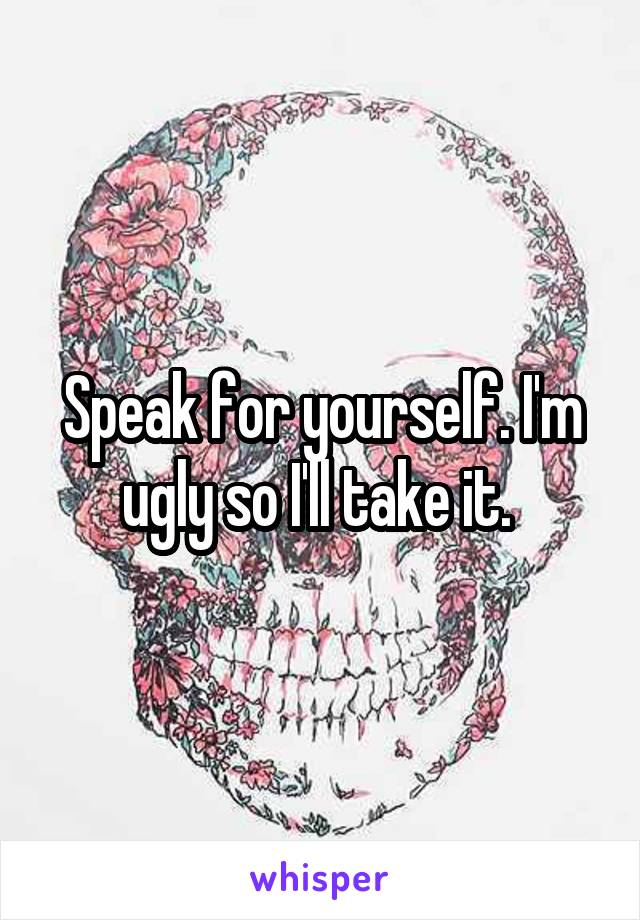 Speak for yourself. I'm ugly so I'll take it. 