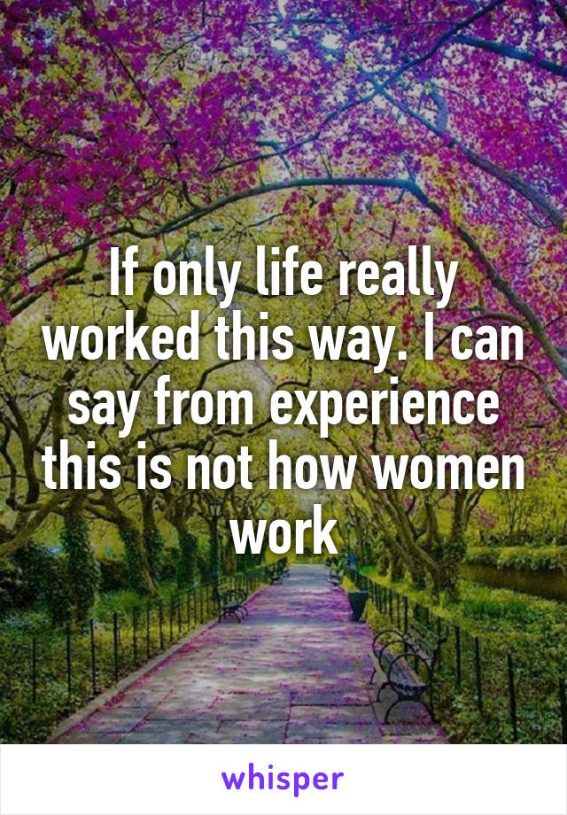 If only life really worked this way. I can say from experience this is not how women work