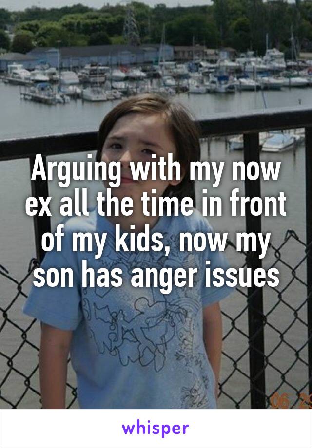 Arguing with my now ex all the time in front of my kids, now my son has anger issues
