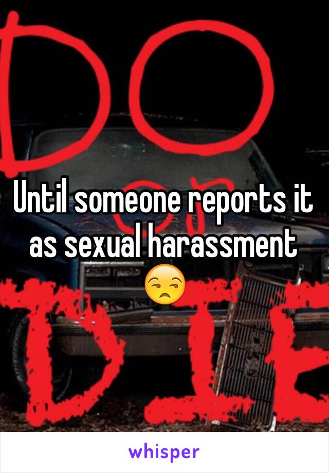 Until someone reports it  as sexual harassment 😒