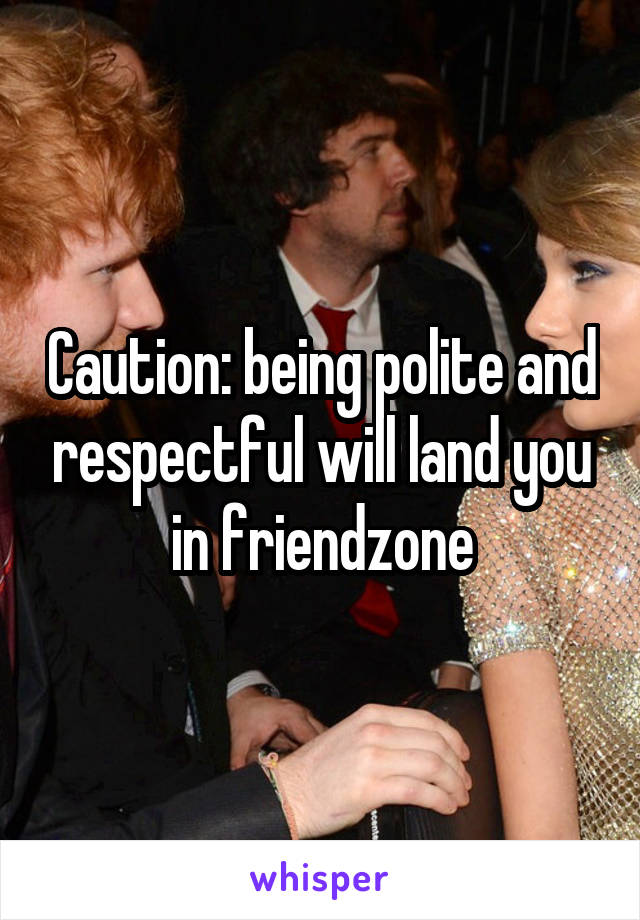 Caution: being polite and respectful will land you in friendzone