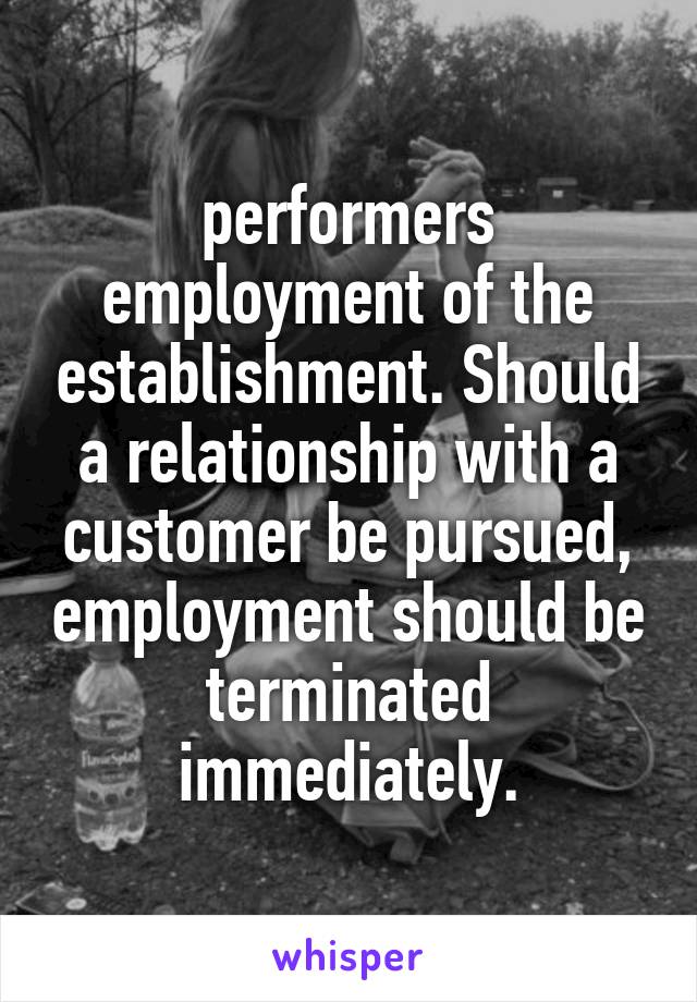 performers employment of the establishment. Should a relationship with a customer be pursued, employment should be terminated immediately.