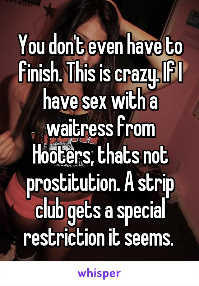 You don't even have to finish. This is crazy. If I have sex with a waitress from Hooters, thats not prostitution. A strip club gets a special restriction it seems. 