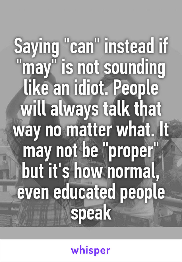 Saying "can" instead if "may" is not sounding like an idiot. People will always talk that way no matter what. It may not be "proper" but it's how normal, even educated people speak