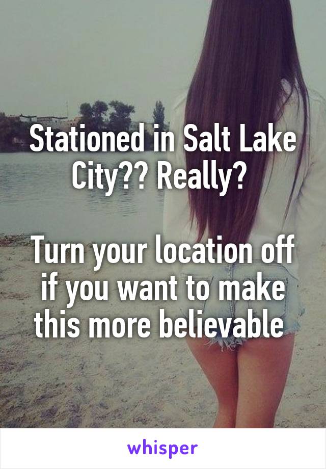 Stationed in Salt Lake City?? Really? 

Turn your location off if you want to make this more believable 