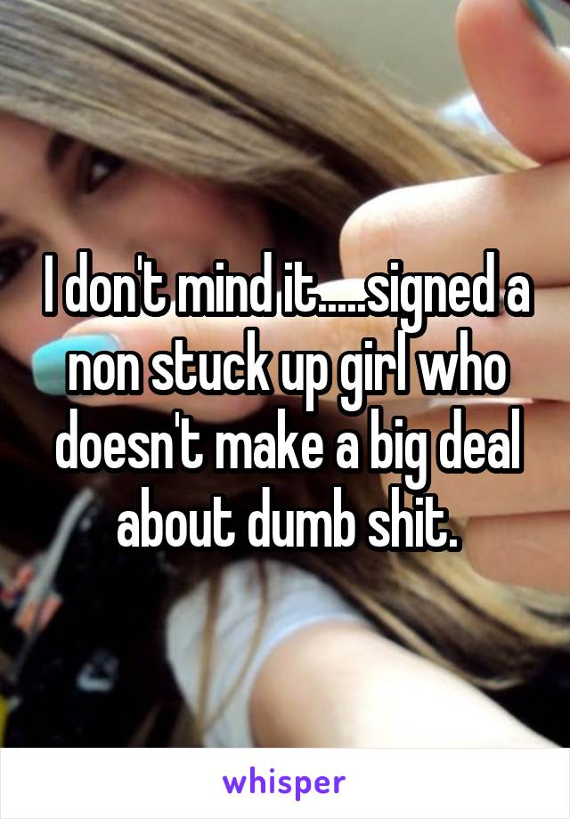 I don't mind it.....signed a non stuck up girl who doesn't make a big deal about dumb shit.