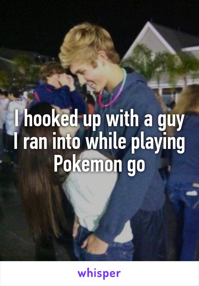 I hooked up with a guy I ran into while playing Pokemon go