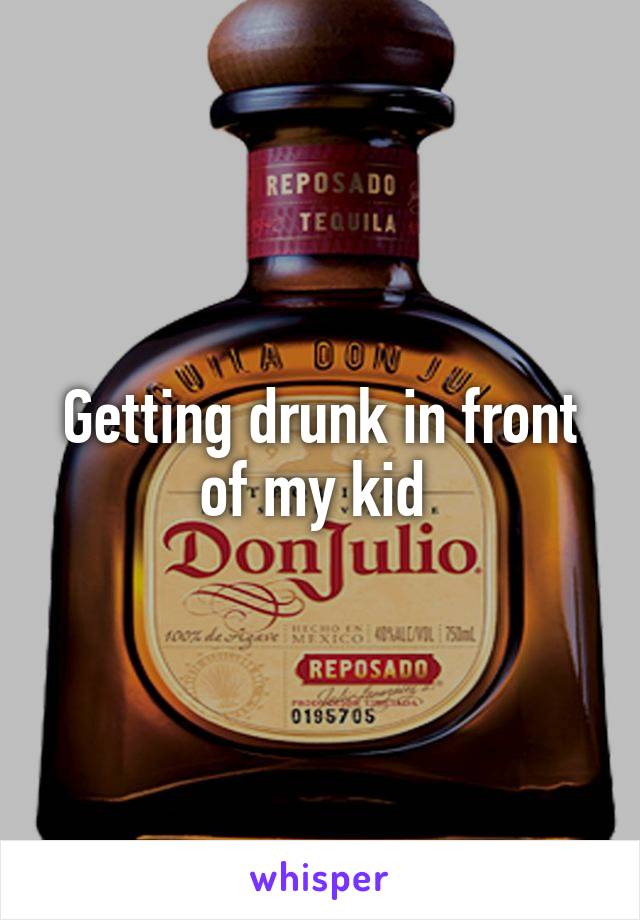 Getting drunk in front of my kid 