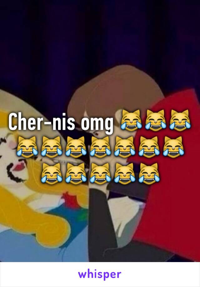 Cher-nis omg 😹😹😹😹😹😹😹😹😹😹😹😹😹😹😹
