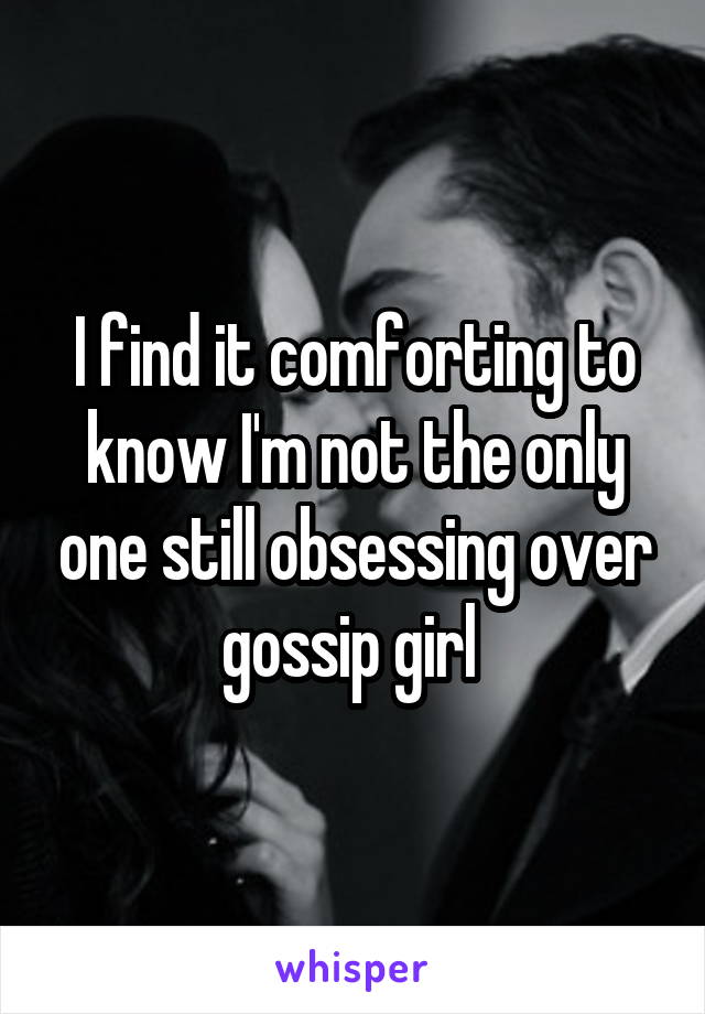 I find it comforting to know I'm not the only one still obsessing over gossip girl 