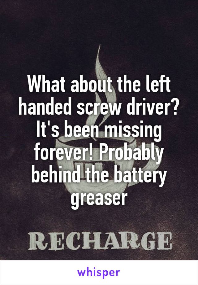 What about the left handed screw driver? It's been missing forever! Probably behind the battery greaser