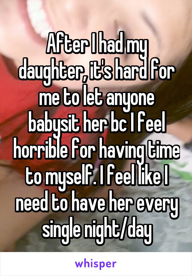 After I had my daughter, it's hard for me to let anyone babysit her bc I feel horrible for having time to myself. I feel like I need to have her every single night/day