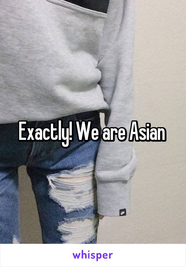 Exactly! We are Asian 