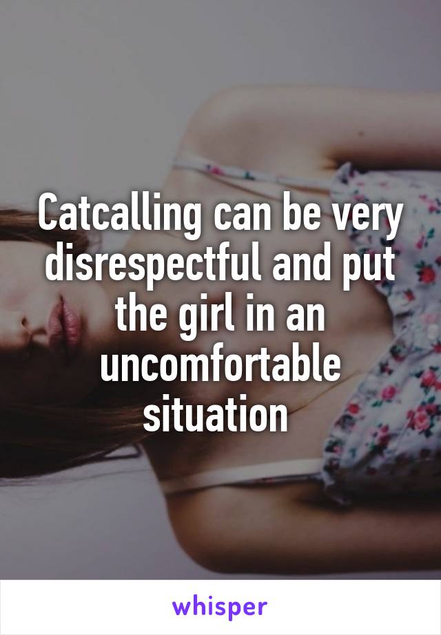 Catcalling can be very disrespectful and put the girl in an uncomfortable situation 