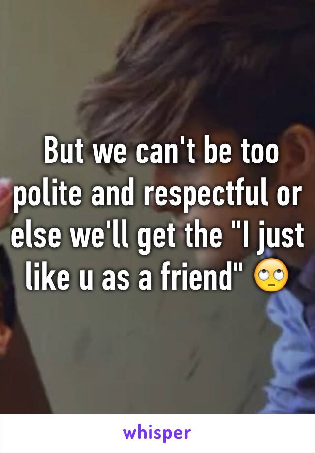  But we can't be too polite and respectful or else we'll get the "I just like u as a friend" 🙄
