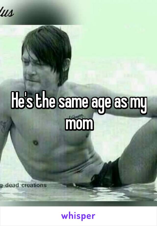 He's the same age as my mom