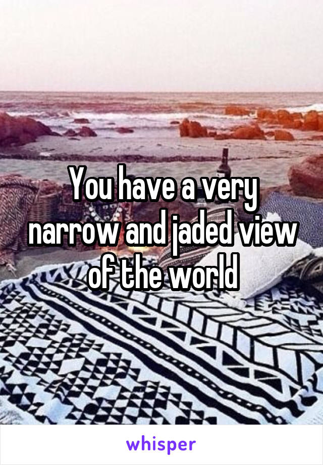 You have a very narrow and jaded view of the world