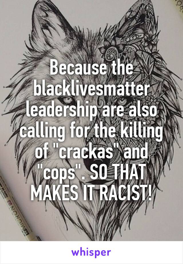 Because the blacklivesmatter leadership are also calling for the killing of "crackas" and "cops". SO THAT MAKES IT RACIST!