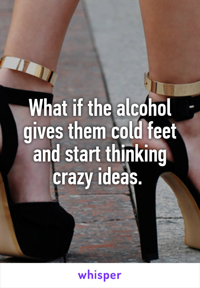 What if the alcohol gives them cold feet and start thinking crazy ideas. 