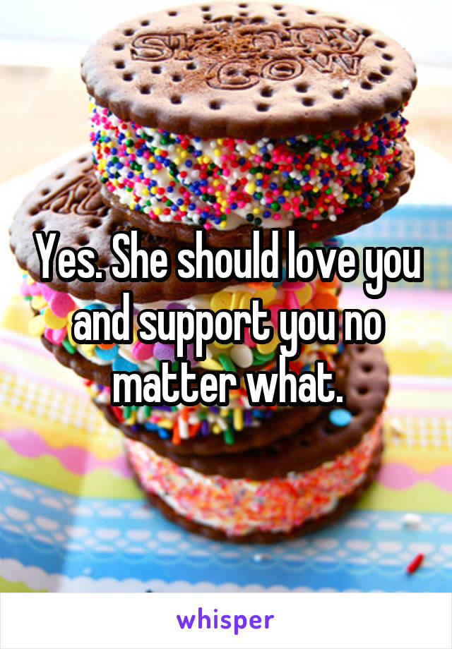 Yes. She should love you and support you no matter what.