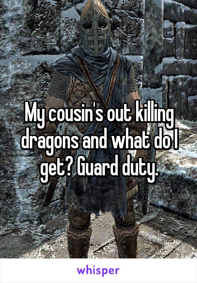 My cousin's out killing dragons and what do I get? Guard duty.