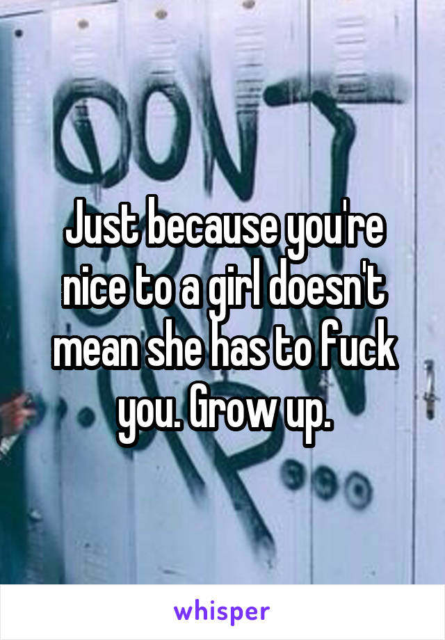 Just because you're nice to a girl doesn't mean she has to fuck you. Grow up.