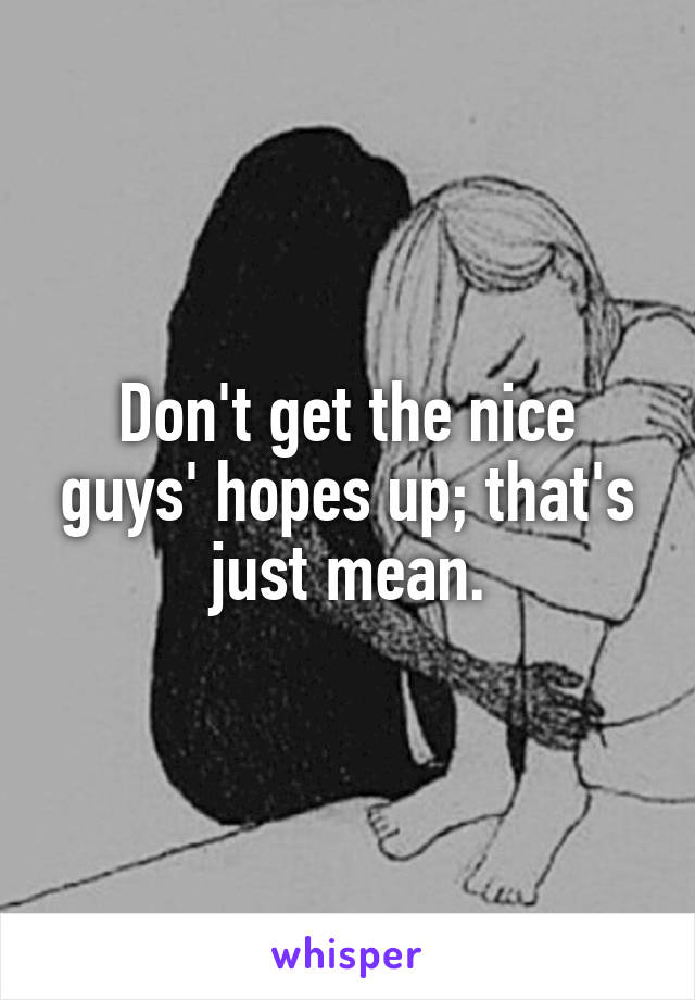 Don't get the nice guys' hopes up; that's just mean.