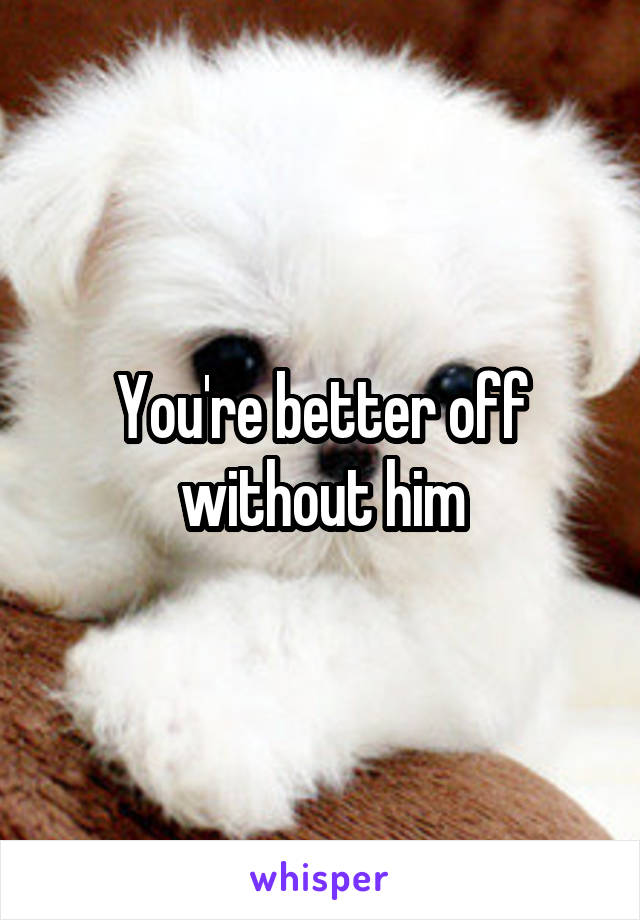You're better off without him