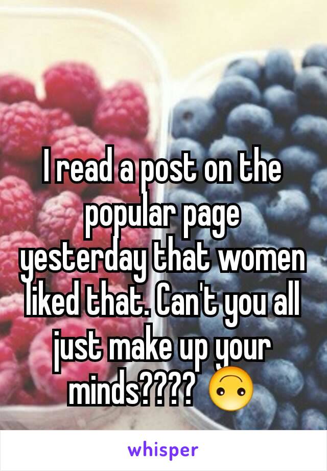 I read a post on the popular page yesterday that women liked that. Can't you all just make up your minds???? 🙃