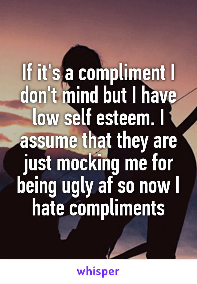 If it's a compliment I don't mind but I have low self esteem. I assume that they are just mocking me for being ugly af so now I hate compliments