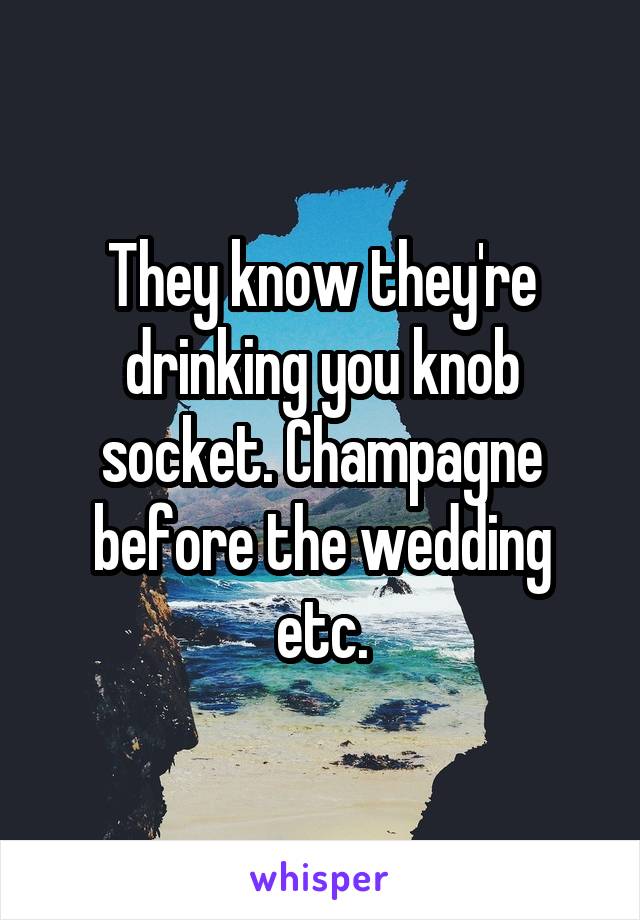 They know they're drinking you knob socket. Champagne before the wedding etc.