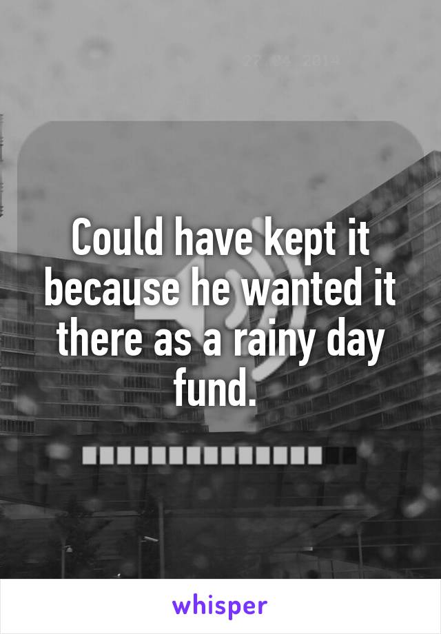 Could have kept it because he wanted it there as a rainy day fund. 