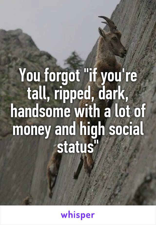 You forgot "if you're tall, ripped, dark, handsome with a lot of money and high social status"
