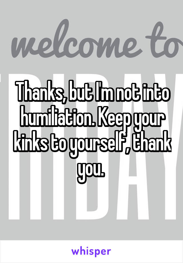 Thanks, but I'm not into humiliation. Keep your kinks to yourself, thank you. 