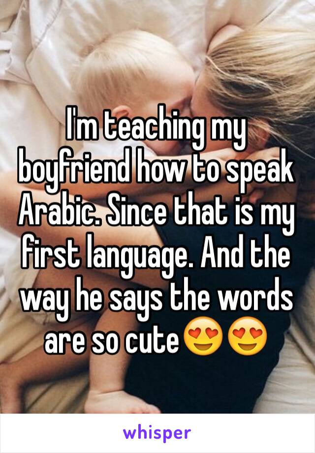 I'm teaching my boyfriend how to speak Arabic. Since that is my first language. And the way he says the words are so cute😍😍