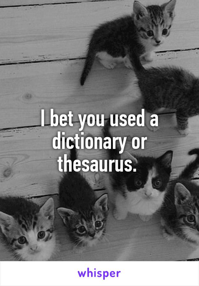 I bet you used a dictionary or thesaurus. 