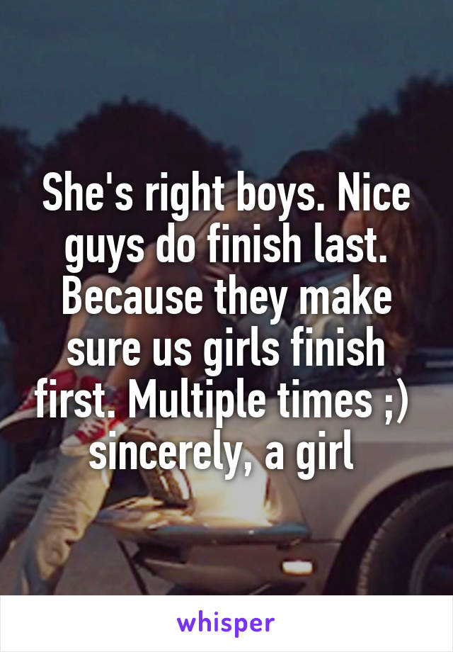 She's right boys. Nice guys do finish last. Because they make sure us girls finish first. Multiple times ;) 
sincerely, a girl 