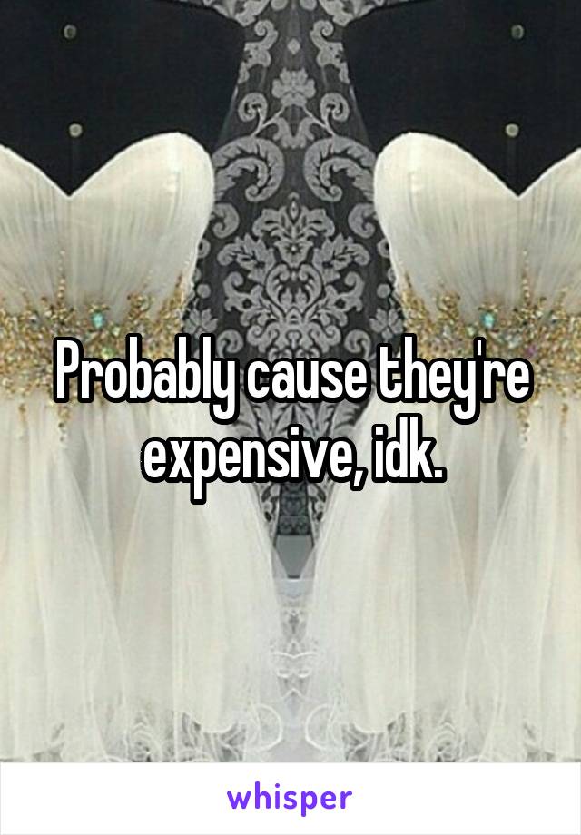 Probably cause they're expensive, idk.