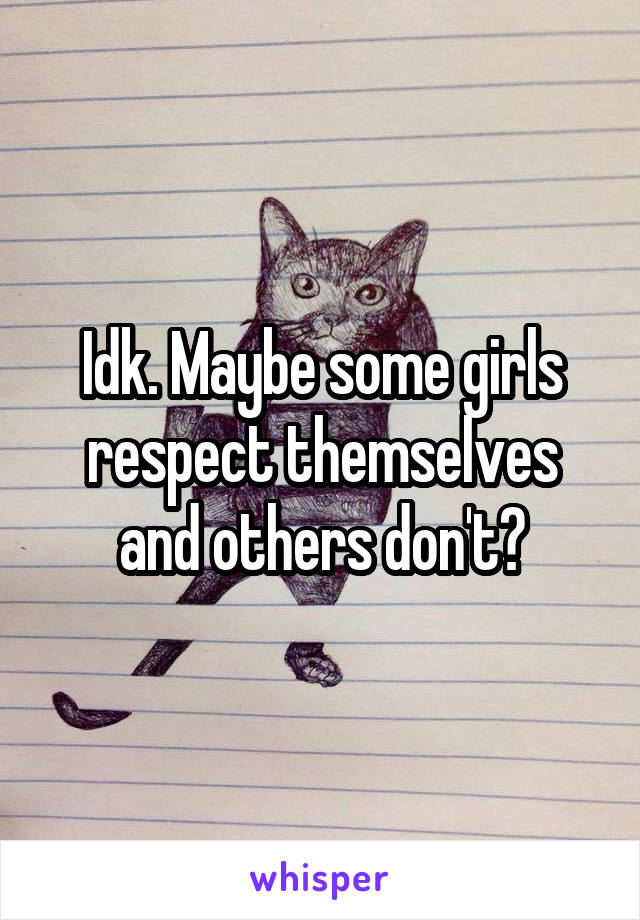 Idk. Maybe some girls respect themselves and others don't?